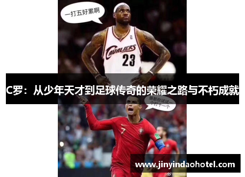 C罗：从少年天才到足球传奇的荣耀之路与不朽成就