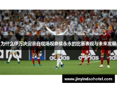为什么伊万决定亲自现场观察侯永永的比赛表现与未来发展