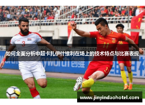 如何全面分析中超卡扎伊什维利在场上的技术特点与比赛表现