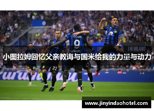小图拉姆回忆父亲教诲与国米给我的力量与动力
