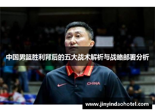 中国男篮胜利背后的五大战术解析与战略部署分析