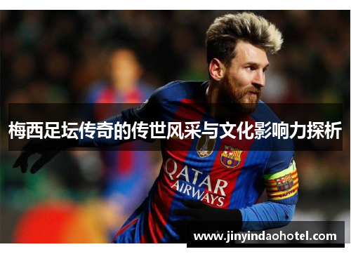 梅西足坛传奇的传世风采与文化影响力探析