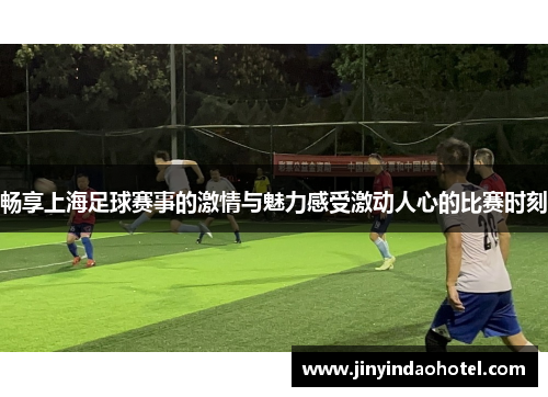 畅享上海足球赛事的激情与魅力感受激动人心的比赛时刻