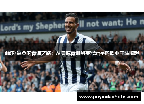 菲尔·福登的青训之路:从曼城青训到英冠新星的职业生涯崛起 菲尔·福登的青训之路:从曼城青训到英冠新星的职业生涯崛起