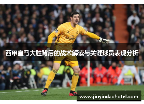 西甲皇马大胜背后的战术解读与关键球员表现分析