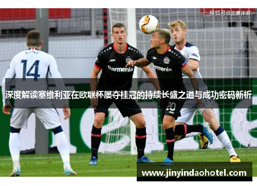 深度解读塞维利亚在欧联杯屡夺桂冠的持续长盛之道与成功密码新析 深度解读塞维利亚在欧联杯屡夺桂冠的持续长盛之道与成功密码新析