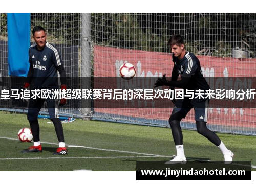 皇马追求欧洲超级联赛背后的深层次动因与未来影响分析 皇马追求欧洲超级联赛背后的深层次动因与未来影响分析