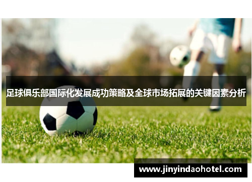 足球俱乐部国际化发展成功策略及全球市场拓展的关键因素分析